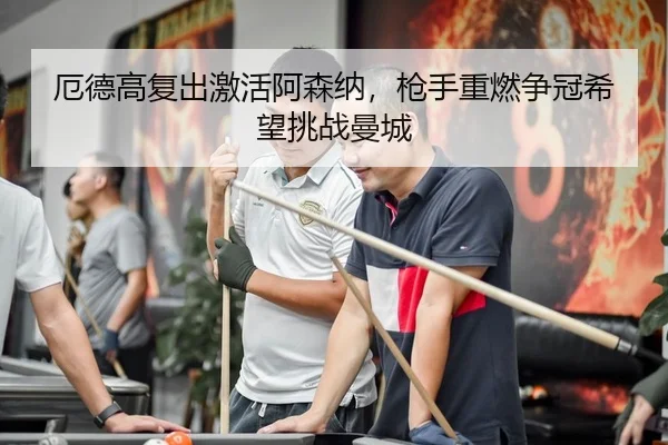 厄德高复出激活阿森纳，枪手重燃争冠希望挑战曼城