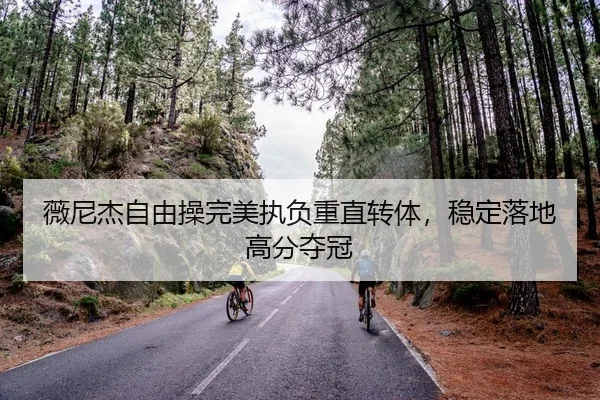 薇尼杰自由操完美执负重直转体，稳定落地高分夺冠